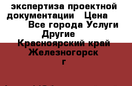 экспертиза проектной документации › Цена ­ 10 000 - Все города Услуги » Другие   . Красноярский край,Железногорск г.